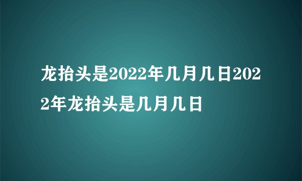 龙抬头是2022年几月几日2022年龙抬头是几月几日