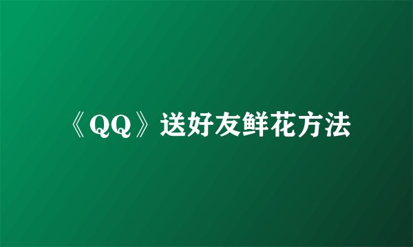 《QQ》送好友鲜花方法