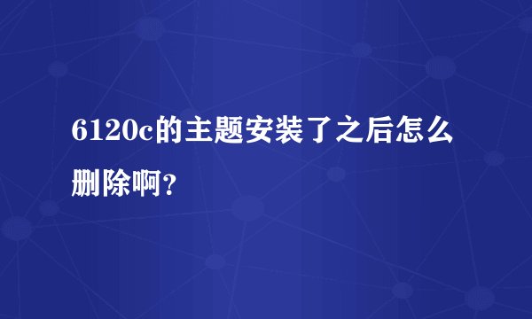 6120c的主题安装了之后怎么删除啊？