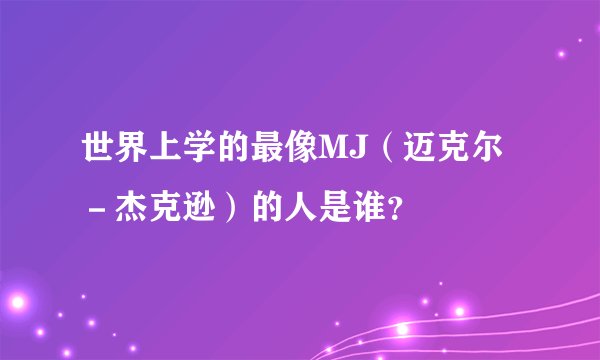 世界上学的最像MJ（迈克尔－杰克逊）的人是谁？