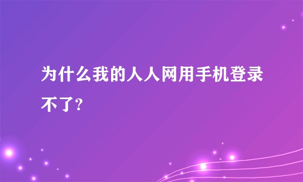 为什么我的人人网用手机登录不了?