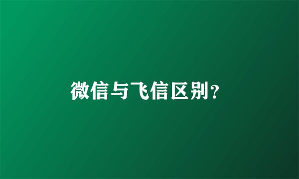 微信与飞信区别？