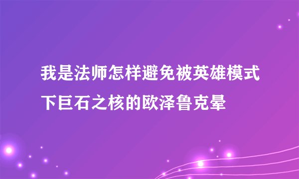 我是法师怎样避免被英雄模式下巨石之核的欧泽鲁克晕