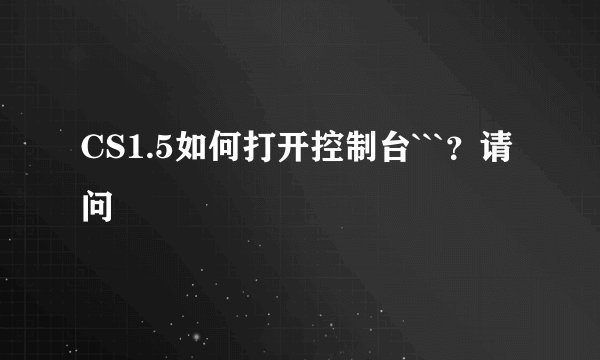 CS1.5如何打开控制台```？请问