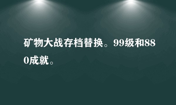 矿物大战存档替换。99级和880成就。