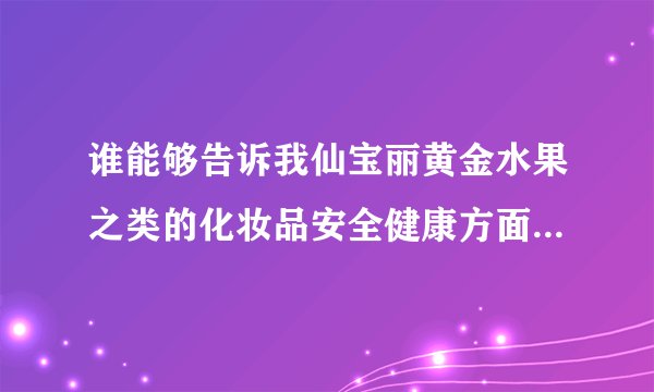 谁能够告诉我仙宝丽黄金水果之类的化妆品安全健康方面的问题？