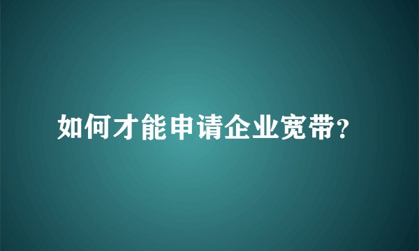 如何才能申请企业宽带？