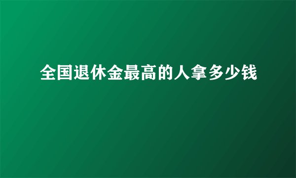 全国退休金最高的人拿多少钱