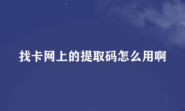 找卡网上的提取码怎么用啊