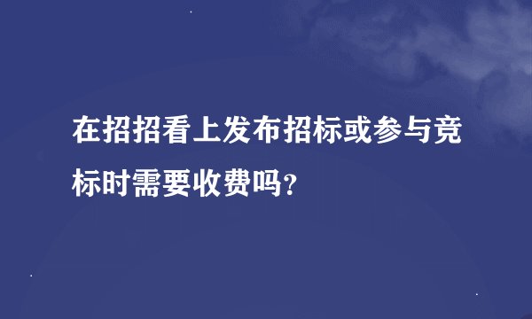在招招看上发布招标或参与竞标时需要收费吗？