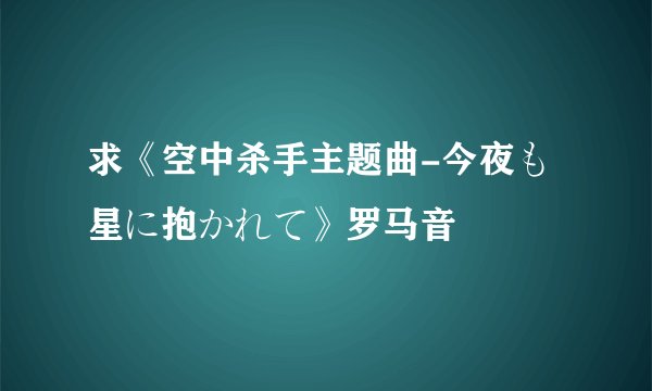 求《空中杀手主题曲-今夜も星に抱かれて》罗马音