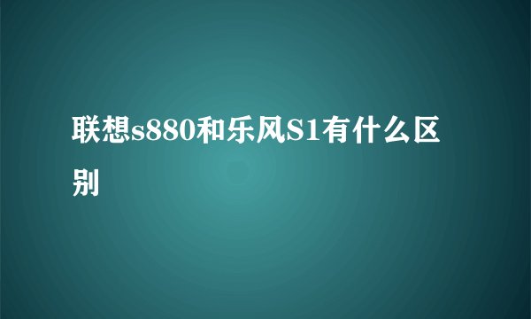 联想s880和乐风S1有什么区别
