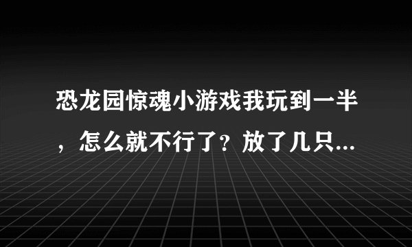 恐龙园惊魂小游戏我玩到一半，怎么就不行了？放了几只恐龙后，后面出来的一些设施与恐龙就放不了。