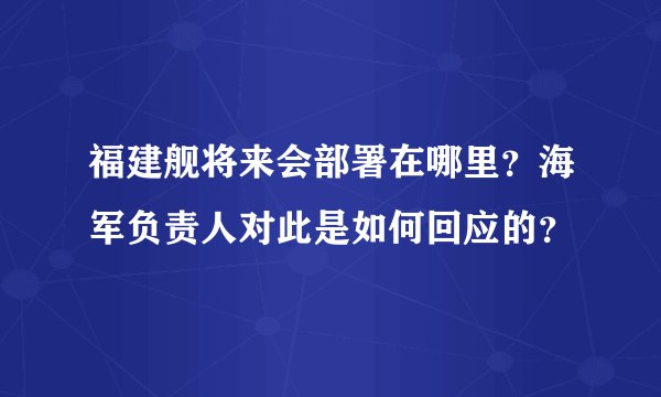 福建舰将来会部署在哪里？海军负责人对此是如何回应的？