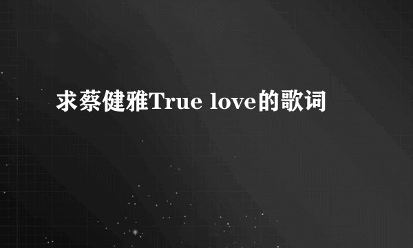 求蔡健雅True love的歌词