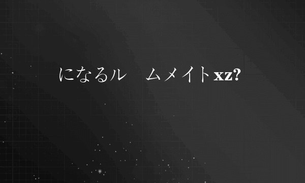 気になるルームメイトxz?