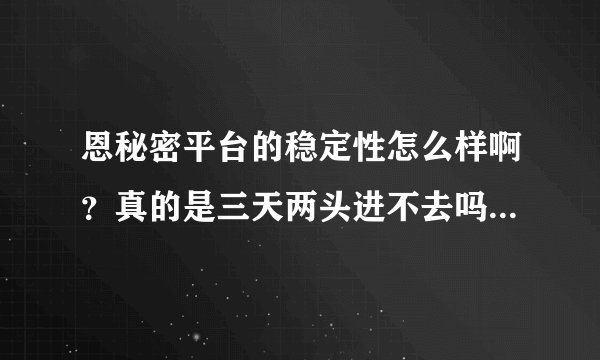 恩秘密平台的稳定性怎么样啊？真的是三天两头进不去吗？ 提现的速度怎么样啊？