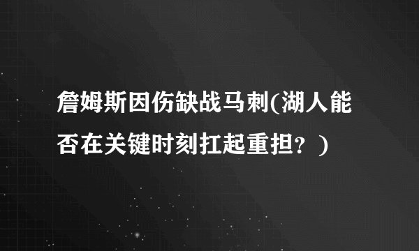 詹姆斯因伤缺战马刺(湖人能否在关键时刻扛起重担？)