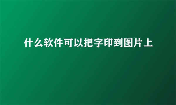 什么软件可以把字印到图片上