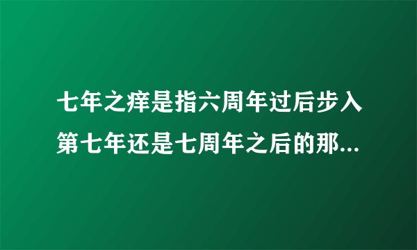 七年之痒是指六周年过后步入第七年还是七周年之后的那一年?我跟我对