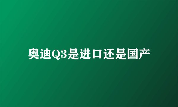 奥迪Q3是进口还是国产