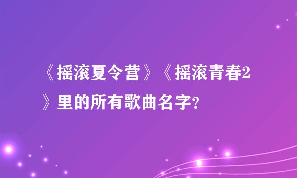 《摇滚夏令营》《摇滚青春2》里的所有歌曲名字？