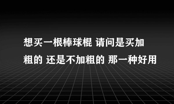 想买一根棒球棍 请问是买加粗的 还是不加粗的 那一种好用