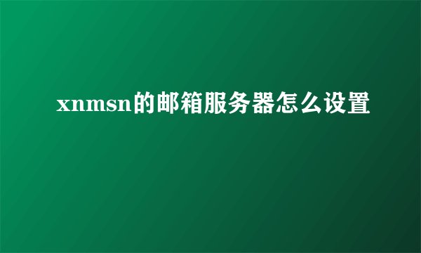 xnmsn的邮箱服务器怎么设置