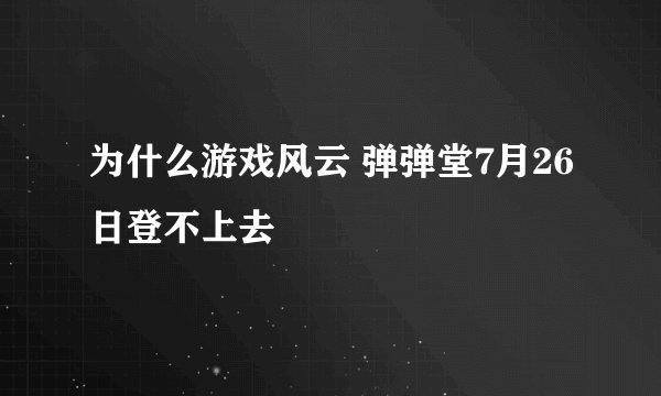 为什么游戏风云 弹弹堂7月26日登不上去