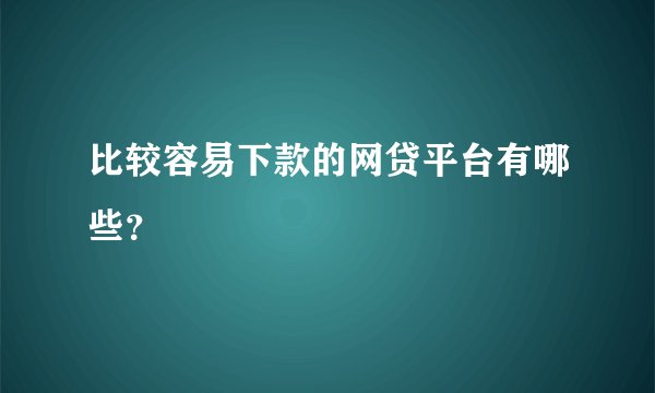比较容易下款的网贷平台有哪些？
