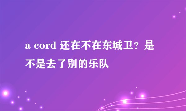 a cord 还在不在东城卫？是不是去了别的乐队