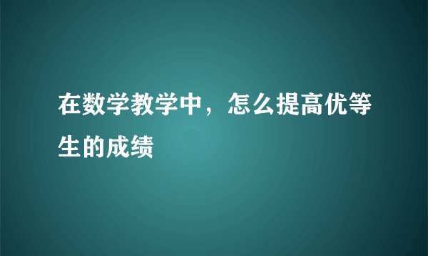 在数学教学中，怎么提高优等生的成绩