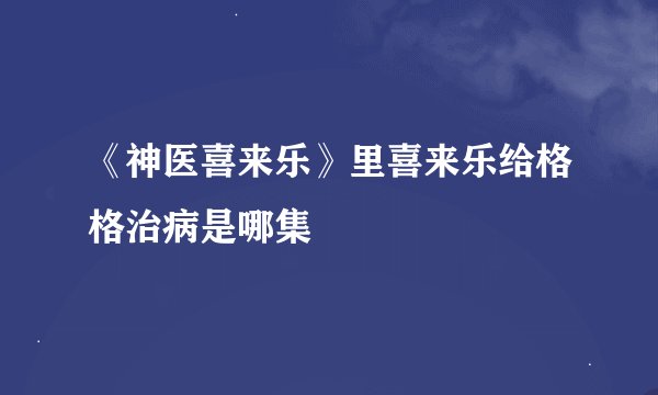 《神医喜来乐》里喜来乐给格格治病是哪集
