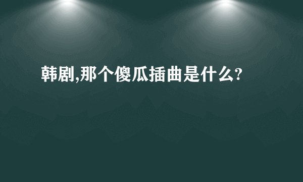 韩剧,那个傻瓜插曲是什么?