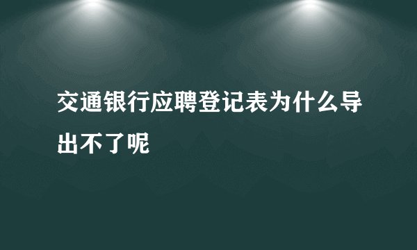 交通银行应聘登记表为什么导出不了呢