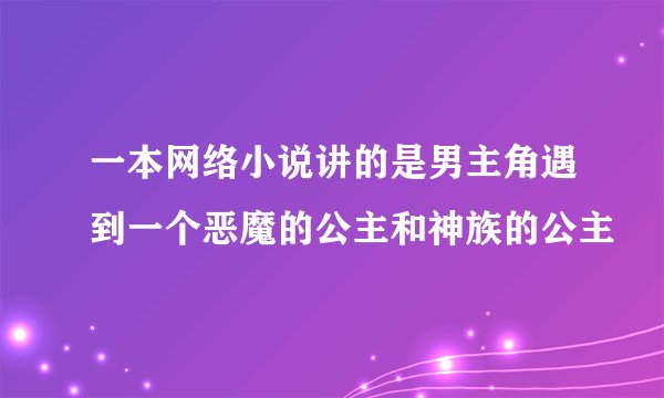 一本网络小说讲的是男主角遇到一个恶魔的公主和神族的公主