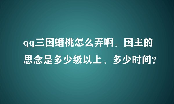qq三国蟠桃怎么弄啊。国主的思念是多少级以上、多少时间？