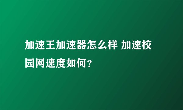 加速王加速器怎么样 加速校园网速度如何？