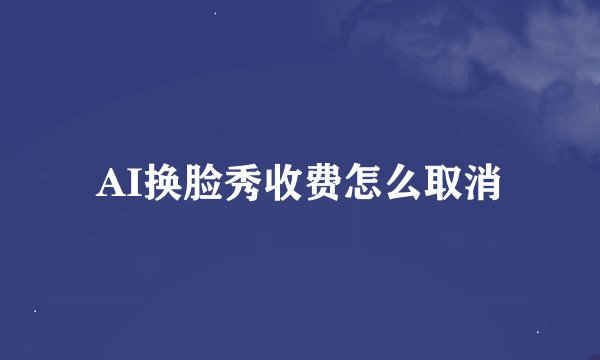 AI换脸秀收费怎么取消