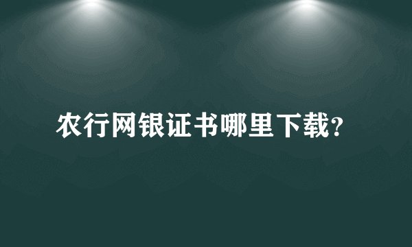 农行网银证书哪里下载？