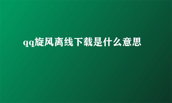 qq旋风离线下载是什么意思