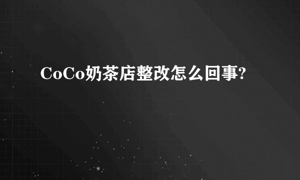 CoCo奶茶店整改怎么回事?