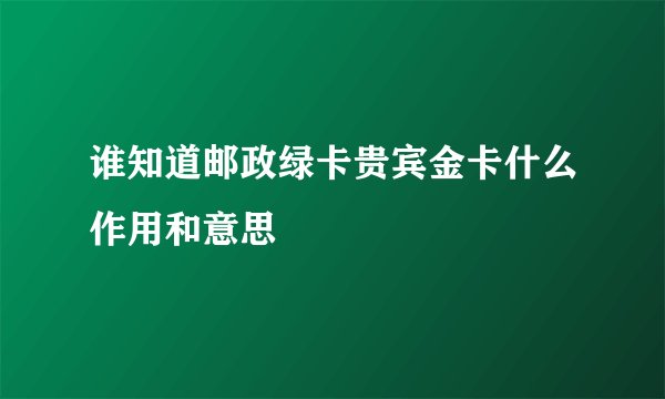 谁知道邮政绿卡贵宾金卡什么作用和意思