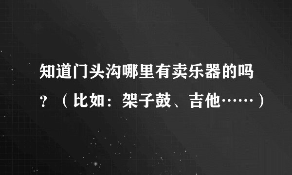 知道门头沟哪里有卖乐器的吗？（比如：架子鼓、吉他……）
