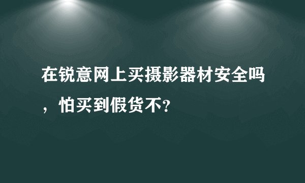 在锐意网上买摄影器材安全吗，怕买到假货不？