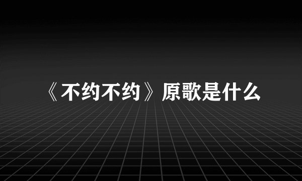 《不约不约》原歌是什么