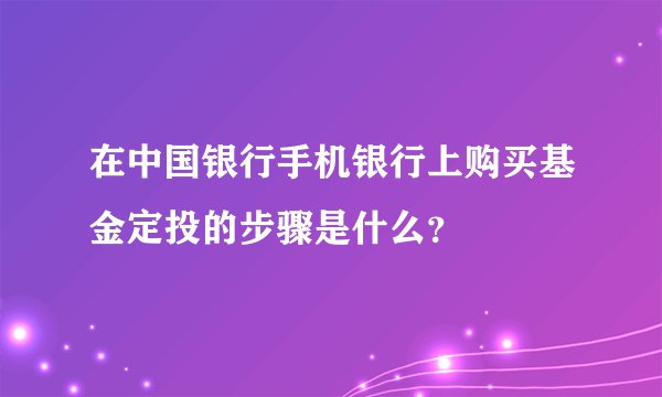 在中国银行手机银行上购买基金定投的步骤是什么？