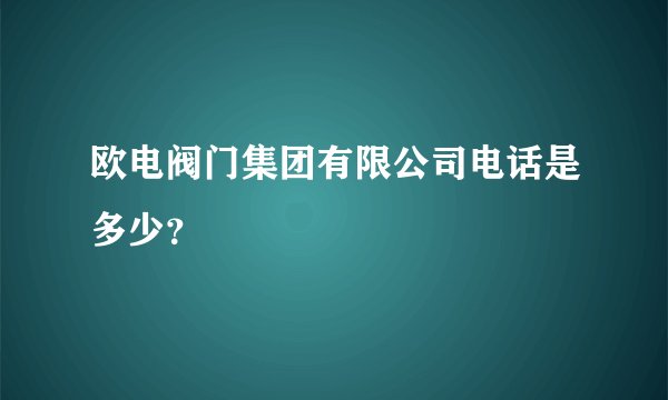 欧电阀门集团有限公司电话是多少？
