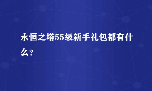 永恒之塔55级新手礼包都有什么？