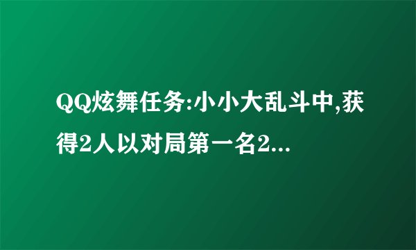 QQ炫舞任务:小小大乱斗中,获得2人以对局第一名2次这任务怎么做,小小大乱斗怎么进呢是什么意思呢